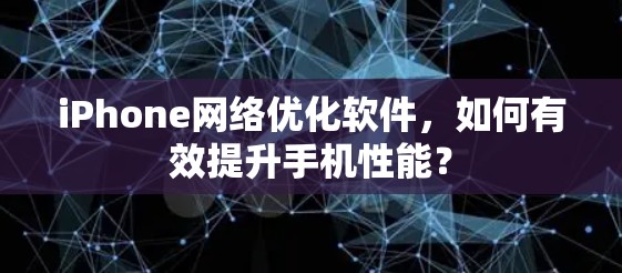 iPhone网络优化软件,如何有效提升手机性能? iPhone网络优化软件,如何有效提升手机性能?