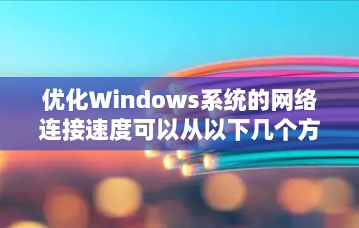 优化Windows系统的网络连接速度可以从以下几个方面入手，逐步排查和解决问题