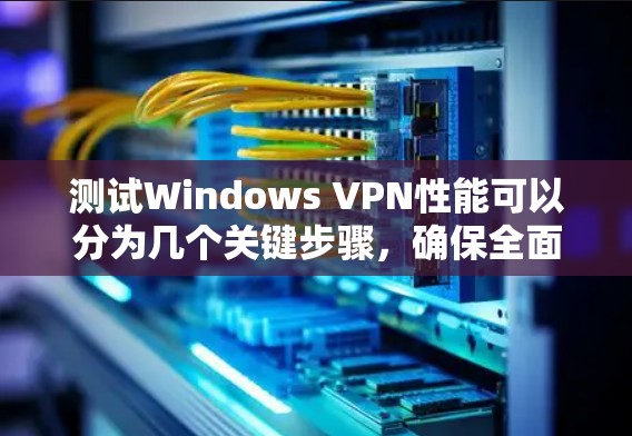 测试Windows VPN性能可以分为几个关键步骤，确保全面评估其连接速度、延迟、稳定性和安全性。以下是详细的步骤指南