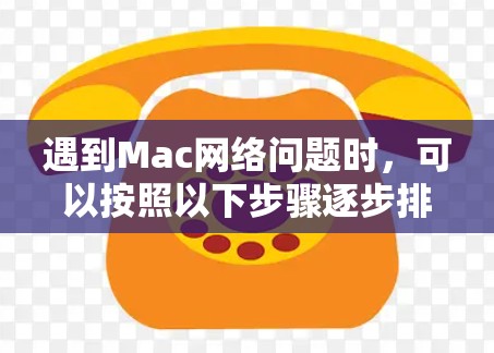 遇到Mac网络问题时，可以按照以下步骤逐步排查和解决