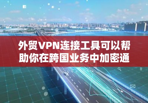 外贸VPN连接工具可以帮助你在跨国业务中加密通信、保护隐私并连接到国外服务器。以下是一些常用的外贸VPN服务和工具的推荐,供你根据需求选择