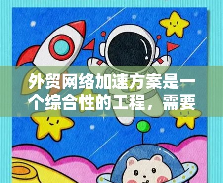 外贸网络加速方案是一个综合性的工程,需要从多个维度进行优化和提升。以下是一个结构化的方案,涵盖关键的各个方面