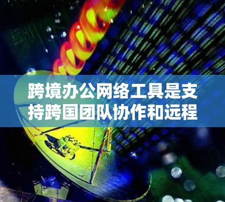 跨境办公网络工具是支持跨国团队协作和远程工作的关键技术。以下是详细分析