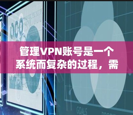 管理VPN账号是一个系统而复杂的过程,需要从多个方面进行规划和执行。以下是一个有条理的指南,帮助您有效管理VPN账号,确保安全和合规
