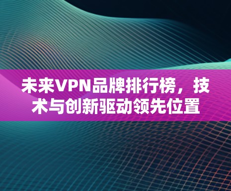 未来VPN品牌排行榜，技术与创新驱动领先位置