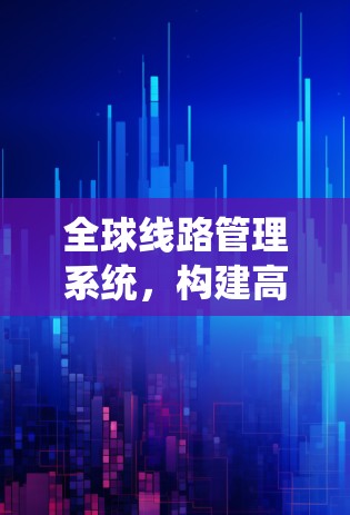 全球线路管理系统，构建高效可靠通信网络的关键