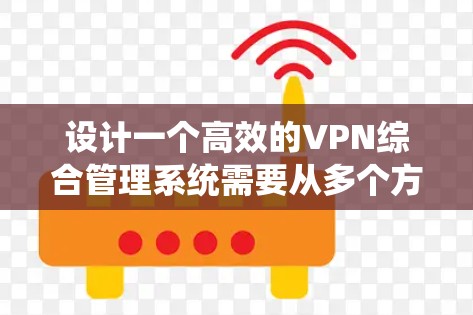 设计一个高效的VPN综合管理系统需要从多个方面综合考虑,确保其功能全面、安全可靠。以下是一个结构化的设计方案