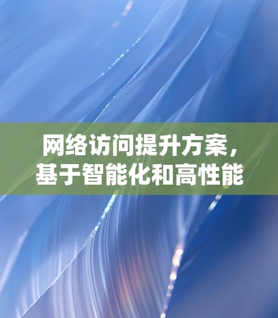 网络访问提升方案,基于智能化和高性能的通信系统优化