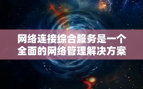 网络连接综合服务是一个全面的网络管理解决方案,旨在帮助企业构建、维护和优化高效、安全的网络环境。以下是对该服务的详细分步解释 网络连接综合服务是一个全面的网络管理解决方案,旨在帮助企业构建、维护和优化高效、安全的网络环境。以下是对该服务的详细分步解释