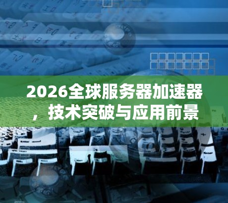 2026全球服务器加速器,技术突破与应用前景