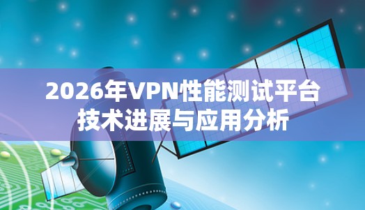 2026年VPN性能测试平台技术进展与应用分析 2026年VPN性能测试平台技术进展与应用分析