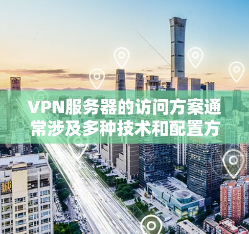 VPN服务器的访问方案通常涉及多种技术和配置方法,以下是一些常见的方案和建议 VPN服务器的访问方案通常涉及多种技术和配置方法,以下是一些常见的方案和建议