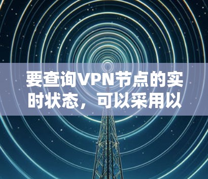 要查询VPN节点的实时状态,可以采用以下方法