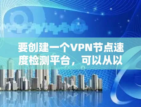 要创建一个VPN节点速度检测平台,可以从以下几个方面入手