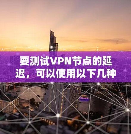 要测试VPN节点的延迟,可以使用以下几种方法和工具