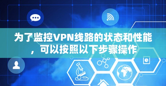 为了监控VPN线路的状态和性能,可以按照以下步骤操作