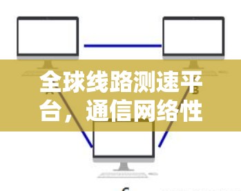 全球线路测速平台，通信网络性能的精准基石