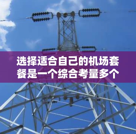 选择适合自己的机场套餐是一个综合考量多个因素的过程。以下是一个有条理的选择指南,帮助你根据自身需求找到最合适的套餐