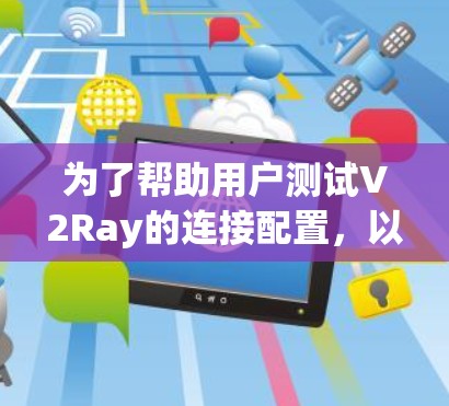 为了帮助用户测试V2Ray的连接配置,以下是一步步的指南,涵盖从基础到高级测试方法
