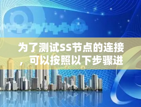 为了测试SS节点的连接,可以按照以下步骤进行 为了测试SS节点的连接,可以按照以下步骤进行