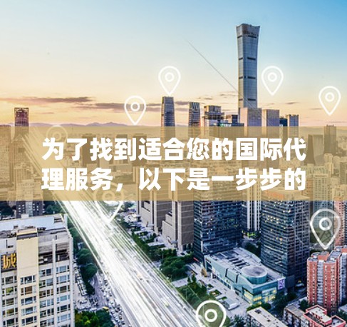 为了找到适合您的国际代理服务,以下是一步步的建议和总结
