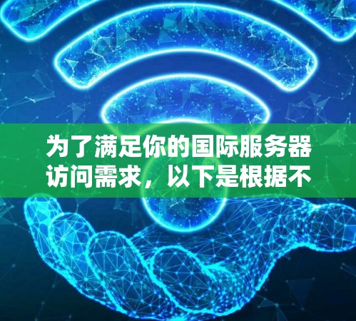 为了满足你的国际服务器访问需求,以下是根据不同需求和偏好的推荐
