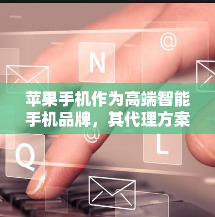 苹果手机作为高端智能手机品牌,其代理方案需要结合市场环境、品牌定位、销售渠道和运营能力等多方面因素来制定。以下是一些关于苹果手机代理方案的关键要素和建议