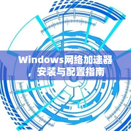 Windows网络加速器，安装与配置指南