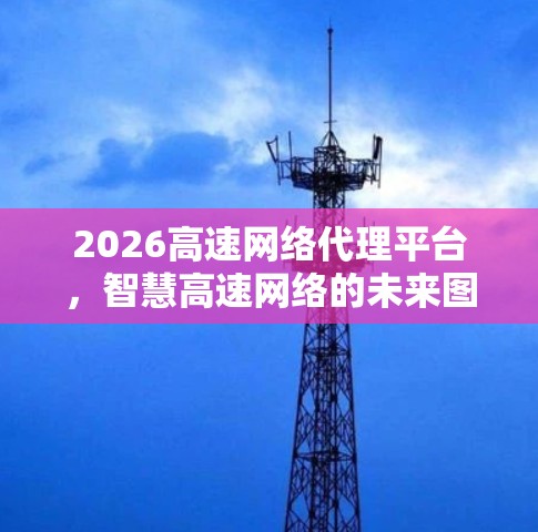 2026高速网络代理平台,智慧高速网络的未来图景