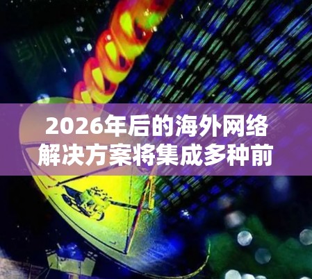 2026年后的海外网络解决方案将集成多种前沿技术，以满足复杂的全球化需求。以下是该领域的关键趋势和技术