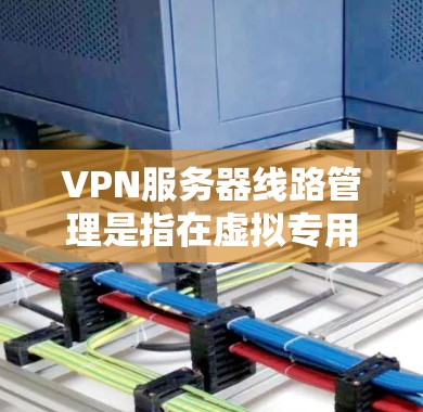 VPN服务器线路管理是指在虚拟专用网络(VPN)服务器部署和运营过程中,对服务器线路进行规划、配置和维护的过程。以下是VPN服务器线路管理的主要内容和步骤