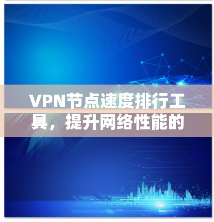 VPN节点速度排行工具,提升网络性能的关键