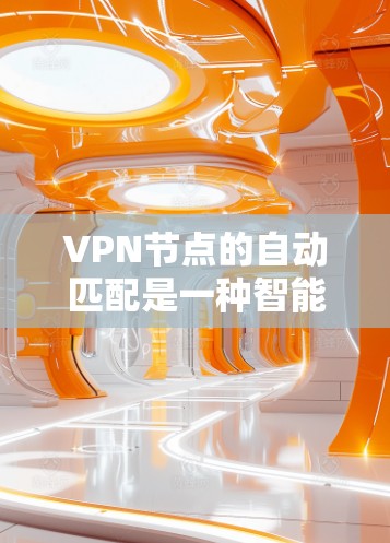 VPN节点的自动匹配是一种智能化的服务特性，旨在为用户提供最佳的网络连接体验。以下是对这一功能的详细分析和总结