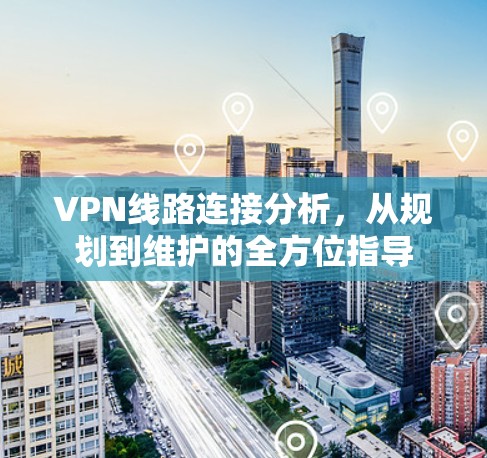 VPN线路连接分析,从规划到维护的全方位指导