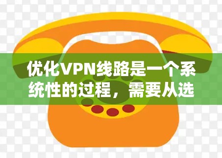 优化VPN线路是一个系统性的过程,需要从选择服务开始,逐步调整配置,测试和优化,确保最佳性能和安全性。以下是优化VPN线路的分步指南