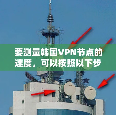 要测量韩国VPN节点的速度,可以按照以下步骤操作