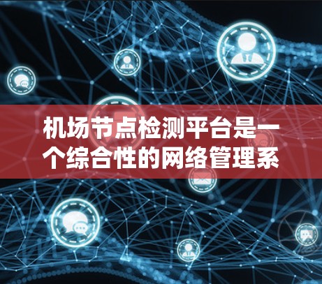 机场节点检测平台是一个综合性的网络管理系统，旨在实时监控和分析机场内部网络的各个节点，确保网络的稳定、高效和安全。以下是对该平台的详细分析