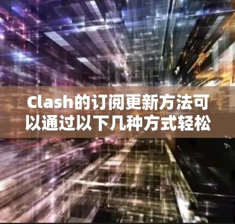 Clash的订阅更新方法可以通过以下几种方式轻松完成