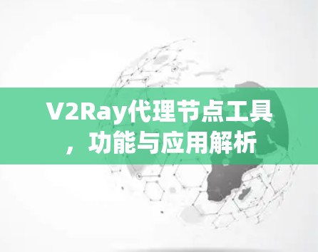 V2Ray代理节点工具,功能与应用解析