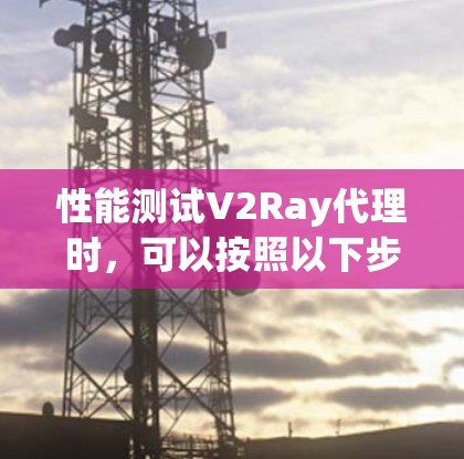 性能测试V2Ray代理时,可以按照以下步骤进行