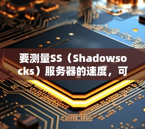 要测量SS（Shadowsocks）服务器的速度，可以通过以下方法进行测试