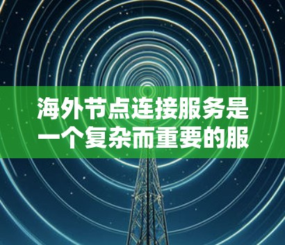 海外节点连接服务是一个复杂而重要的服务，涉及多个方面的考虑。以下是对该服务的详细分析