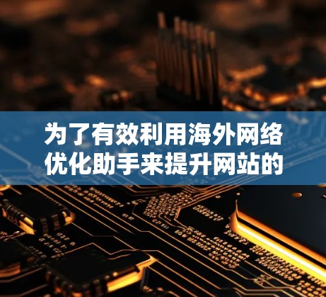 为了有效利用海外网络优化助手来提升网站的全球化表现,可以按照以下分步骤的策略进行