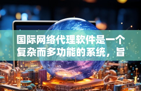 国际网络代理软件是一个复杂而多功能的系统，旨在为企业提供全面的网络管理和安全解决方案。以下是对国际网络代理软件的详细分析，涵盖其主要功能、国际化特点、安全能力、性能与可扩展性、用户管理以及行业应用