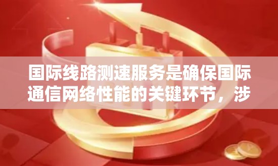 国际线路测速服务是确保国际通信网络性能的关键环节，涉及多种技术和应用场景，面临着多样化的挑战。以下是对国际线路测速服务的详细分析