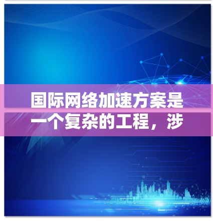 国际网络加速方案是一个复杂的工程，涉及多种技术和策略的结合，以确保数据在全球范围内高效、安全地传输和访问。以下是一个综合的解决方案