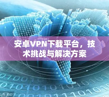 安卓VPN下载平台，技术挑战与解决方案