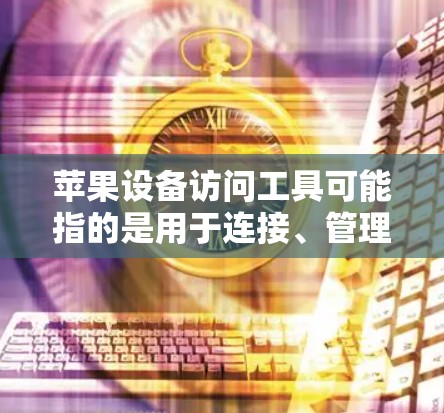 苹果设备访问工具可能指的是用于连接、管理或远程访问苹果设备（如iPhone、iPad、Mac电脑）的各种工具或软件。以下是一些常见的苹果设备访问工具及其用途
