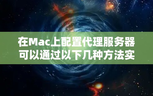 在Mac上配置代理服务器可以通过以下几种方法实现,根据你的需求选择合适的工具和方法