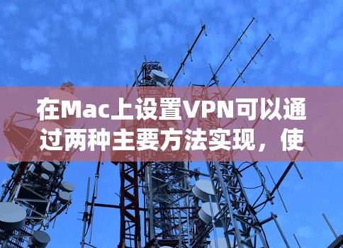 在Mac上设置VPN可以通过两种主要方法实现,使用系统内置的VPN客户端或使用第三方VPN应用程序。以下是详细的步骤说明